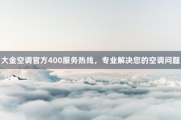 大金空调官方400服务热线，专业解决您的空调问题